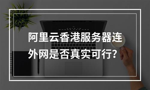 阿里云香港服务器连外网是否真实可行？