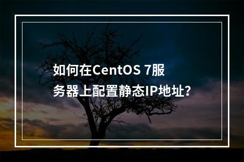 如何在CentOS 7服务器上配置静态IP地址?