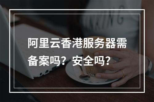 阿里云香港服务器需备案吗？安全吗？