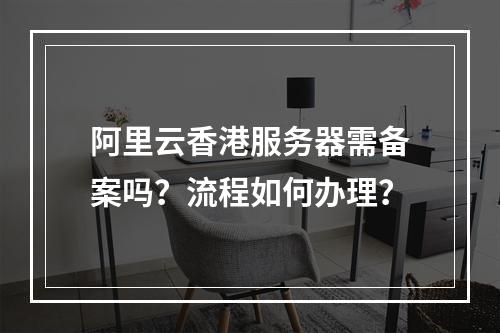 阿里云香港服务器需备案吗？流程如何办理？