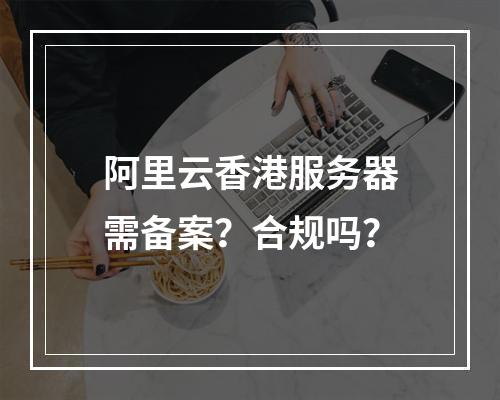 阿里云香港服务器需备案？合规吗？