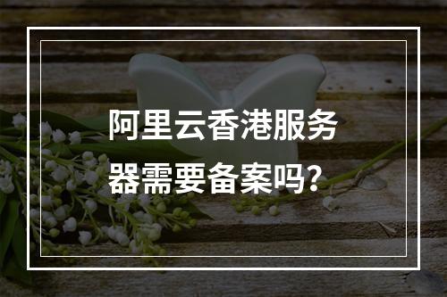 阿里云香港服务器需要备案吗？