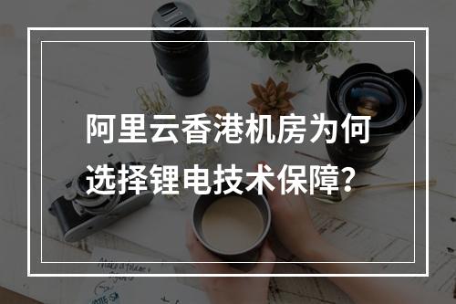 阿里云香港机房为何选择锂电技术保障？