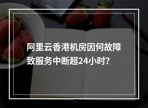 阿里云香港机房因何故障致服务中断超24小时？