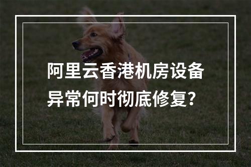 阿里云香港机房设备异常何时彻底修复？