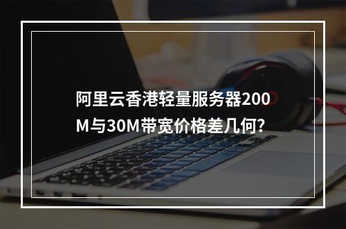 阿里云香港轻量服务器200M与30M带宽价格差几何？