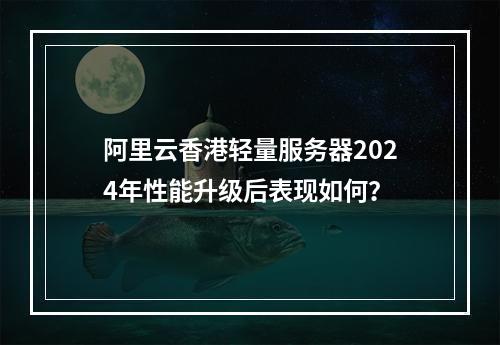 阿里云香港轻量服务器2024年性能升级后表现如何？
