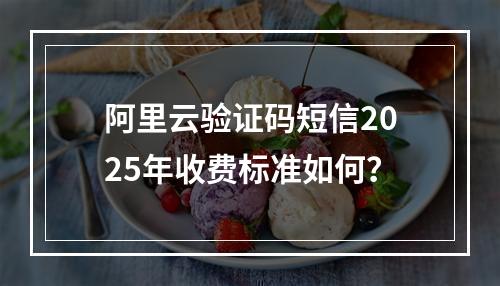 阿里云验证码短信2025年收费标准如何？