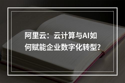 阿里云：云计算与AI如何赋能企业数字化转型？