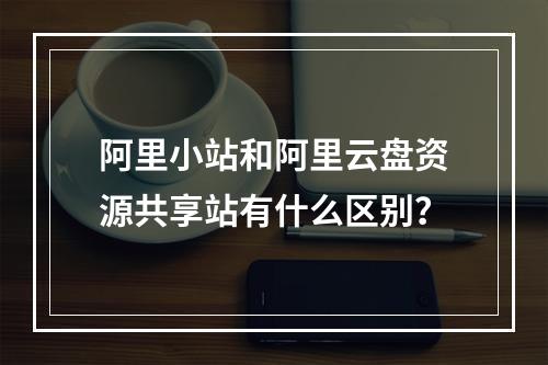 阿里小站和阿里云盘资源共享站有什么区别？