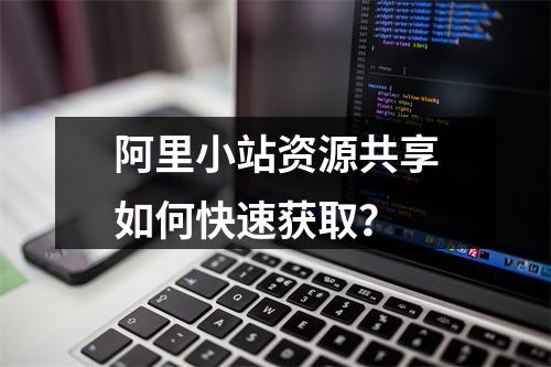 阿里小站资源共享如何快速获取？