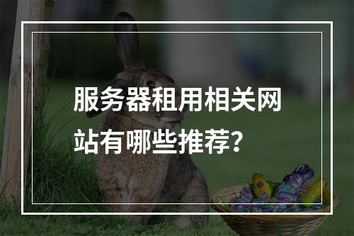 服务器租用相关网站有哪些推荐?