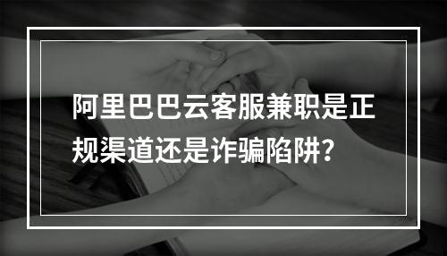 阿里巴巴云客服兼职是正规渠道还是诈骗陷阱？
