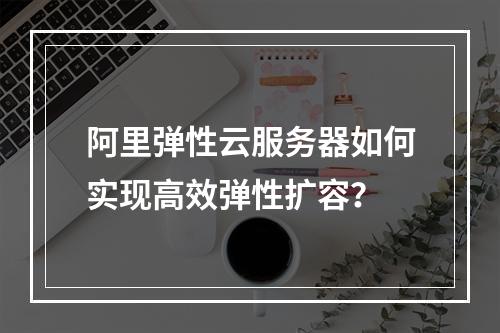 阿里弹性云服务器如何实现高效弹性扩容？