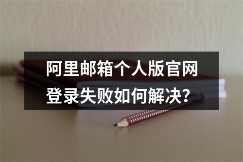 阿里邮箱个人版官网登录失败如何解决？