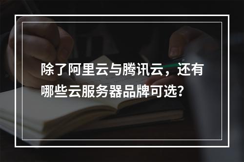 除了阿里云与腾讯云，还有哪些云服务器品牌可选？