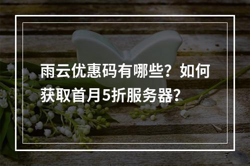 雨云优惠码有哪些？如何获取首月5折服务器？