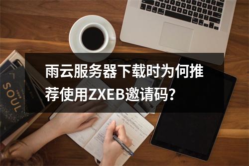 雨云服务器下载时为何推荐使用ZXEB邀请码？