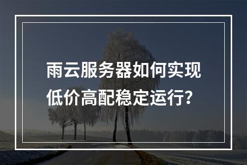 雨云服务器如何实现低价高配稳定运行？