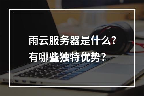 雨云服务器是什么？有哪些独特优势？