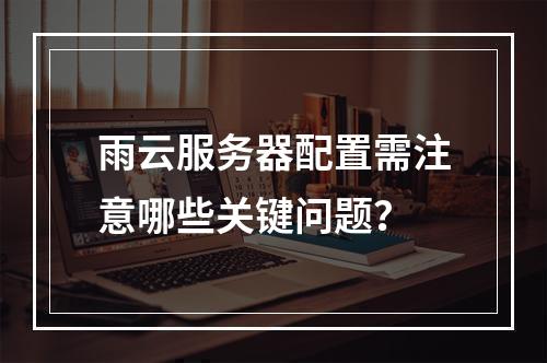雨云服务器配置需注意哪些关键问题？