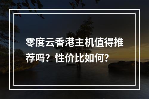 零度云香港主机值得推荐吗？性价比如何？
