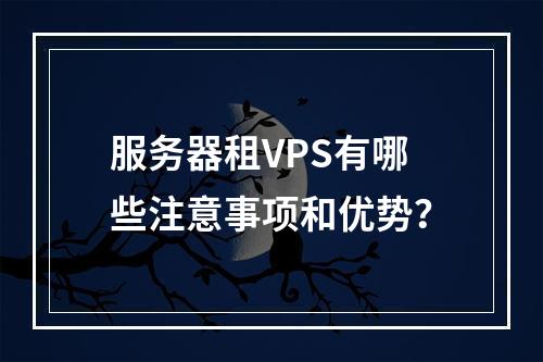 服务器租VPS有哪些注意事项和优势?