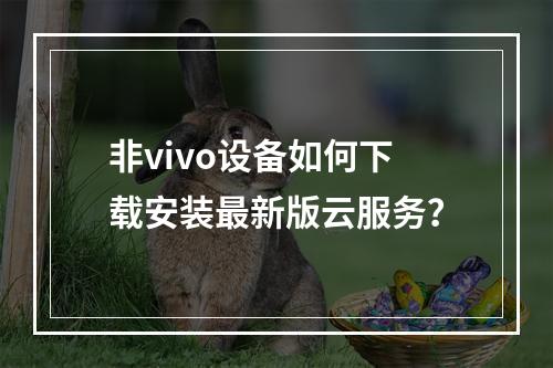 非vivo设备如何下载安装最新版云服务？