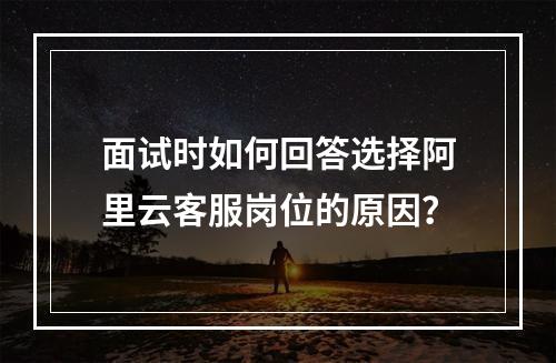 面试时如何回答选择阿里云客服岗位的原因？