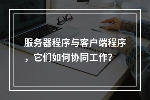服务器程序与客户端程序,它们如何协同工作?