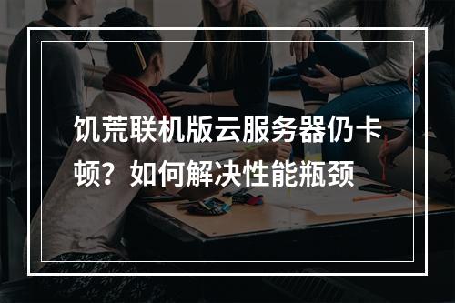 饥荒联机版云服务器仍卡顿？如何解决性能瓶颈