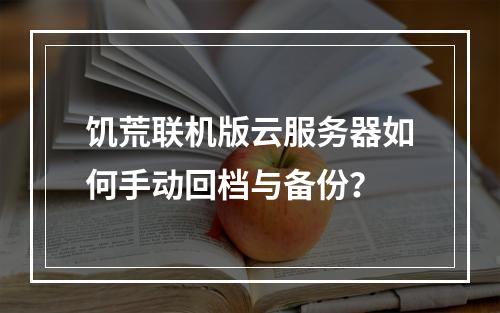 饥荒联机版云服务器如何手动回档与备份？