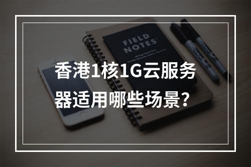香港1核1G云服务器适用哪些场景？