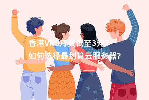 香港VPS月费低至3元？如何选择最划算云服务器？