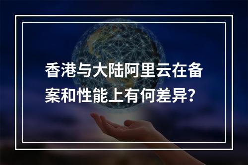 香港与大陆阿里云在备案和性能上有何差异？