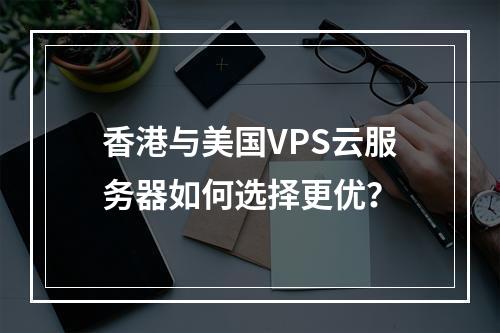 香港与美国VPS云服务器如何选择更优？