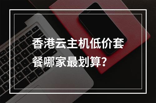 香港云主机低价套餐哪家最划算？