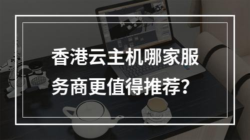 香港云主机哪家服务商更值得推荐？