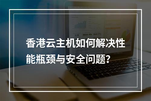 香港云主机如何解决性能瓶颈与安全问题？