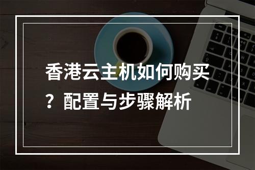 香港云主机如何购买？配置与步骤解析