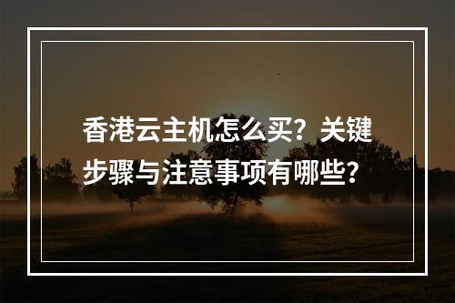 香港云主机怎么买？关键步骤与注意事项有哪些？
