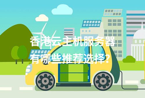 香港云主机服务器有哪些推荐选择？