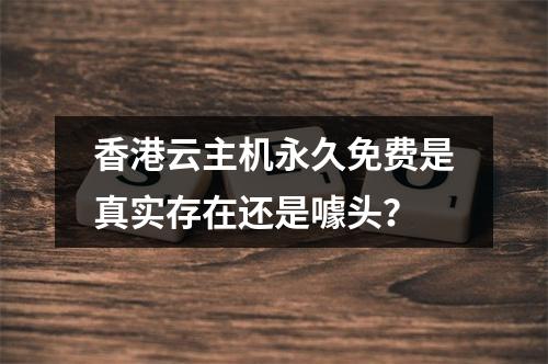香港云主机永久免费是真实存在还是噱头？