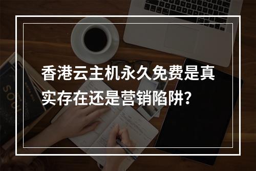 香港云主机永久免费是真实存在还是营销陷阱？