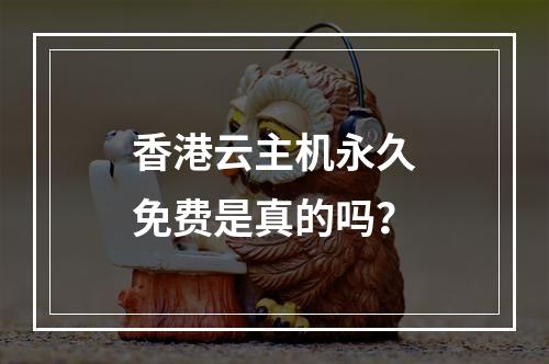 香港云主机永久免费是真的吗？