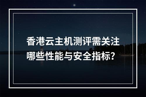 香港云主机测评需关注哪些性能与安全指标？
