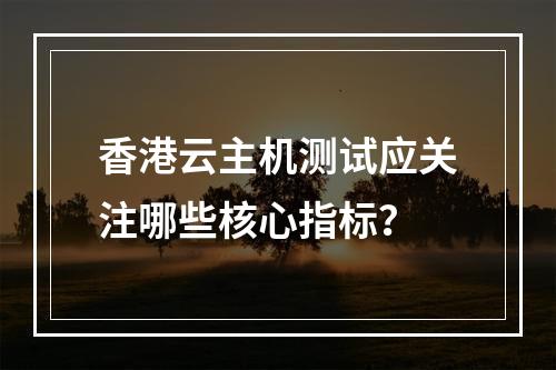 香港云主机测试应关注哪些核心指标？