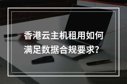 香港云主机租用如何满足数据合规要求？