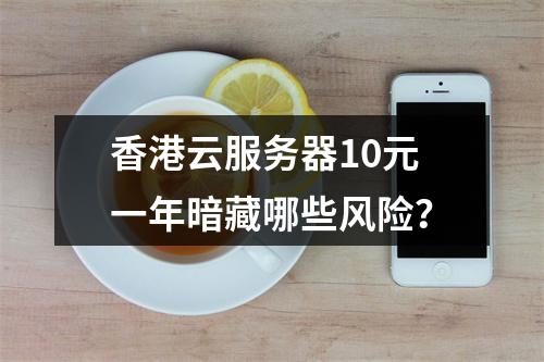 香港云服务器10元一年暗藏哪些风险？
