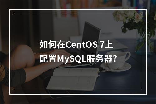 如何在CentOS 7上配置MySQL服务器?